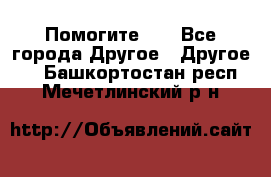 Помогите!!! - Все города Другое » Другое   . Башкортостан респ.,Мечетлинский р-н